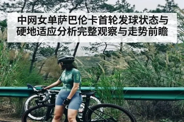 中网女单萨巴伦卡首轮发球状态与硬地适应分析完整观察与走势前瞻 - c7